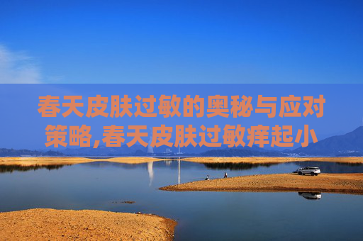 春天皮肤过敏的奥秘与应对策略,春天皮肤过敏痒起小疙瘩怎么办