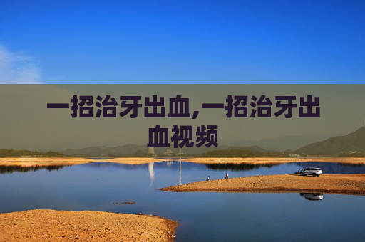 一招治牙出血,一招治牙出血视频