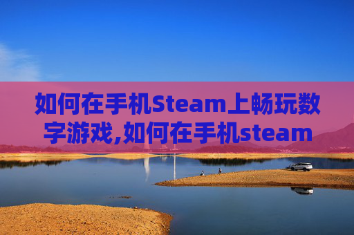 如何在手机Steam上畅玩数字游戏,如何在手机steam上玩游戏