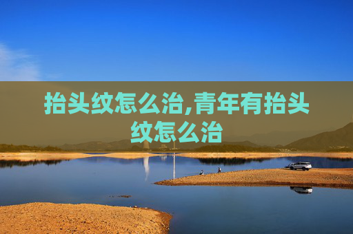 抬头纹怎么治,青年有抬头纹怎么治