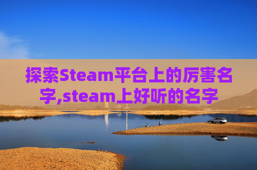 探索Steam平台上的厉害名字,steam上好听的名字