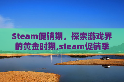 Steam促销期，探索游戏界的黄金时期,steam促销季