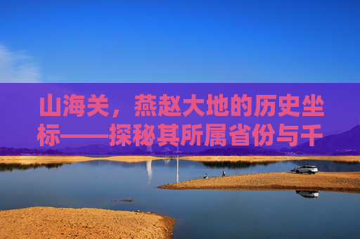 山海关，燕赵大地的历史坐标——探秘其所属省份与千年文脉,山海关属于哪个省市