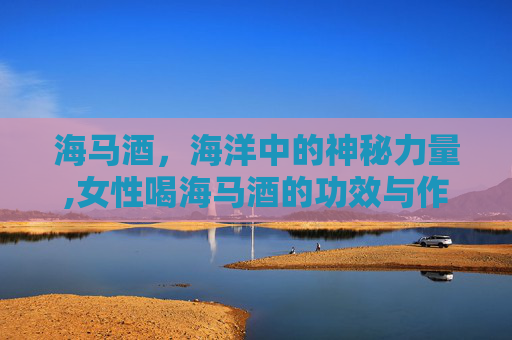 海马酒，海洋中的神秘力量,女性喝海马酒的功效与作用