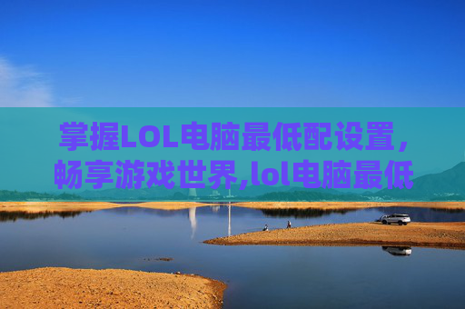 掌握LOL电脑最低配设置，畅享游戏世界,lol电脑最低配设置在哪