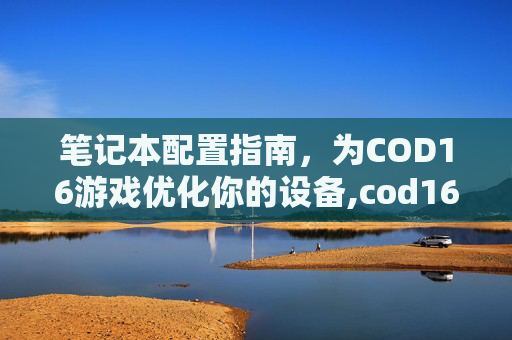 笔记本配置指南，为COD16游戏优化你的设备,cod16最低配置笔记本