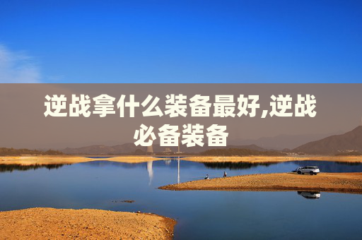 逆战拿什么装备最好,逆战必备装备