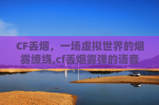 CF丢烟，一场虚拟世界的烟雾缭绕,cf丢烟雾弹的语音