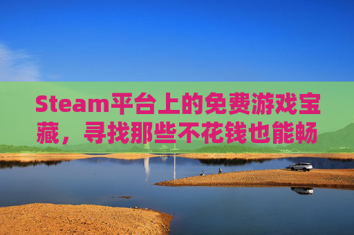 Steam平台上的免费游戏宝藏，寻找那些不花钱也能畅玩的佳作,steam妹子玩的游戏