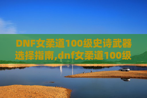 DNF女柔道100级史诗武器选择指南,dnf女柔道100级ss武器对比