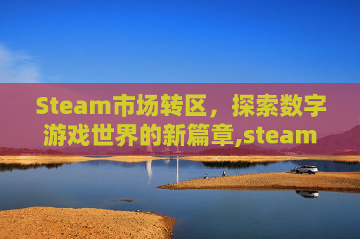Steam市场转区,探索数字游戏世界的新篇章,steam转区转哪里 Steam市场转区,探索数字游戏世界的新篇章,steam转区转哪里