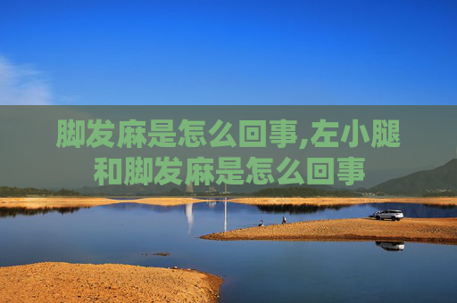 脚发麻是怎么回事,左小腿和脚发麻是怎么回事