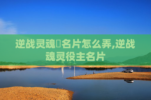 逆战灵魂凐名片怎么弄,逆战魂灵役主名片