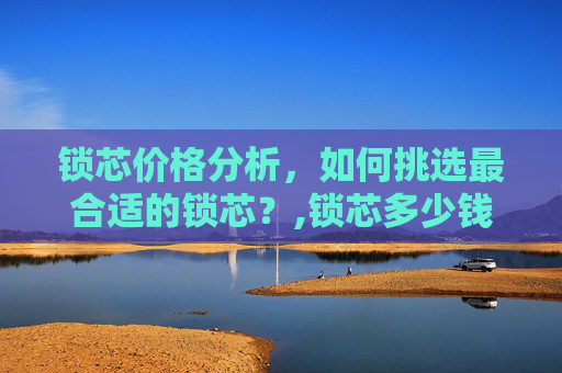 锁芯价格分析，如何挑选最合适的锁芯？,锁芯多少钱换一个