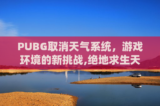 PUBG取消天气系统，游戏环境的新挑战,绝地求生天气系统