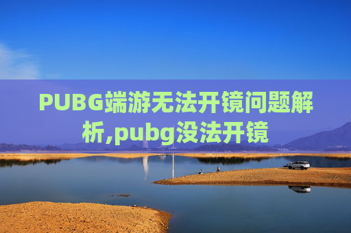 PUBG端游无法开镜问题解析,pubg没法开镜