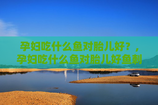 孕妇吃什么鱼对胎儿好？,孕妇吃什么鱼对胎儿好鱼刺又少