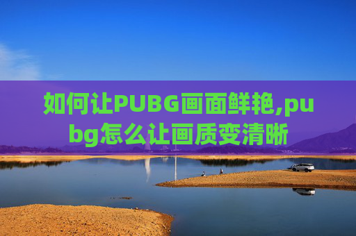 如何让PUBG画面鲜艳,pubg怎么让画质变清晰 如何让PUBG画面鲜艳,pubg怎么让画质变清晰
