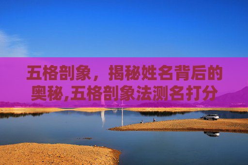 五格剖象，揭秘姓名背后的奥秘,五格剖象法测名打分