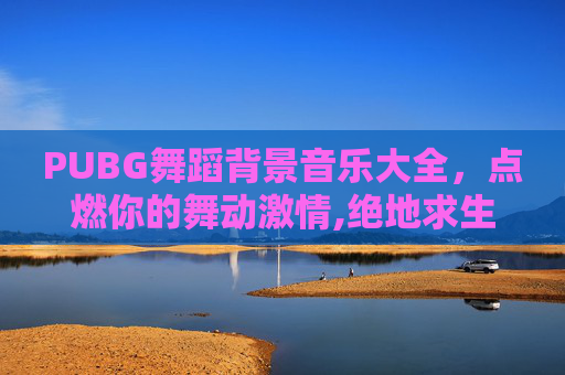 PUBG舞蹈背景音乐大全，点燃你的舞动激情,绝地求生舞蹈音乐叫什么名字?