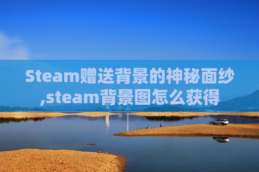 Steam赠送背景的神秘面纱,steam背景图怎么获得