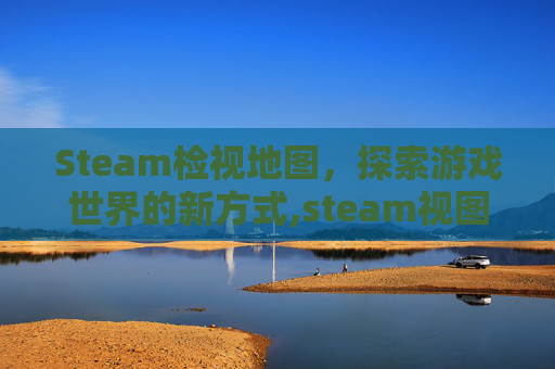 Steam检视地图，探索游戏世界的新方式,steam视图筛选条件在哪