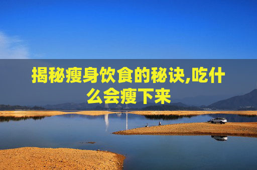 揭秘瘦身饮食的秘诀,吃什么会瘦下来