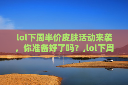lol下周半价皮肤活动来袭，你准备好了吗？,lol下周半价皮肤会返场吗