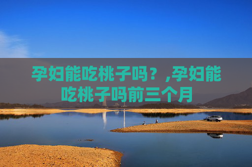 孕妇能吃桃子吗？,孕妇能吃桃子吗前三个月