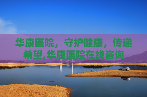 华康医院，守护健康，传递希望,华康医院在线咨询
