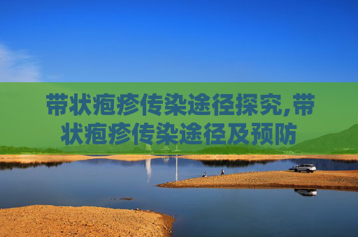 带状疱疹传染途径探究,带状疱疹传染途径及预防