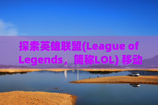探索英雄联盟(League of Legends，简称LOL) 移动精华的奥秘,lol精髓怎么弄