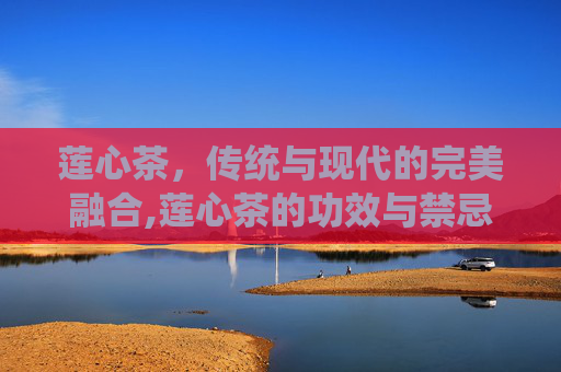 莲心茶，传统与现代的完美融合,莲心茶的功效与禁忌