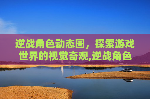 逆战角色动态图，探索游戏世界的视觉奇观,逆战角色动态图片大全