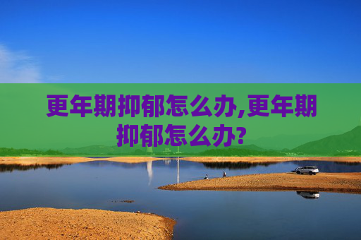 更年期抑郁怎么办,更年期抑郁怎么办?