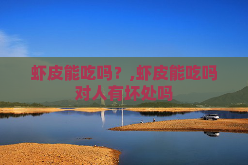 虾皮能吃吗？,虾皮能吃吗对人有坏处吗