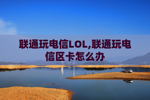 联通玩电信LOL,联通玩电信区卡怎么办