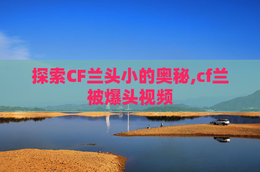 探索CF兰头小的奥秘,cf兰被爆头视频