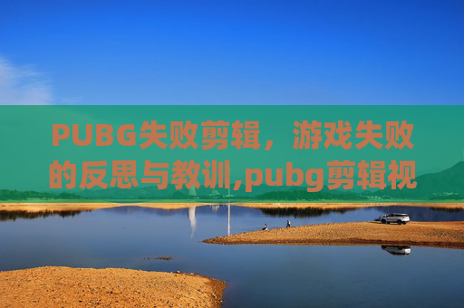 PUBG失败剪辑，游戏失败的反思与教训,pubg剪辑视频