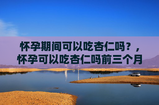 怀孕期间可以吃杏仁吗？,怀孕可以吃杏仁吗前三个月