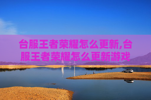 台服王者荣耀怎么更新,台服王者荣耀怎么更新游戏