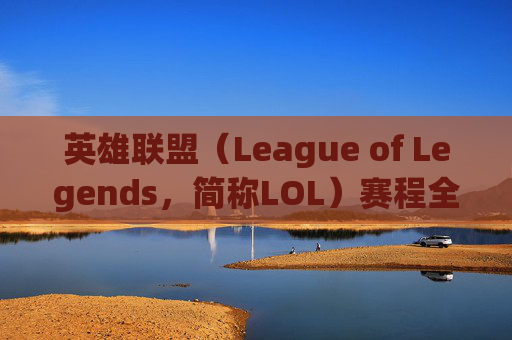 英雄联盟（League of Legends，简称LOL）赛程全解析,英雄联盟有那些赛事