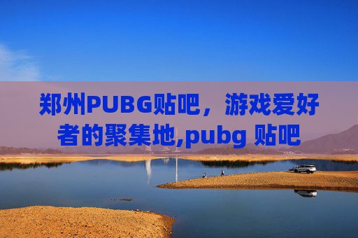 郑州PUBG贴吧，游戏爱好者的聚集地,pubg 贴吧