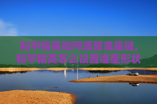 和平精英如何调整准星键,和平精英怎么设置准星形状 和平精英如何调整准星键,和平精英怎么设置准星形状