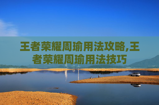 王者荣耀周瑜用法攻略,王者荣耀周瑜用法技巧