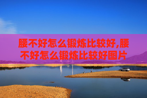腰不好怎么锻炼比较好,腰不好怎么锻炼比较好图片