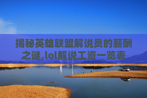 揭秘英雄联盟解说员的薪酬之谜,lol解说工资一览表