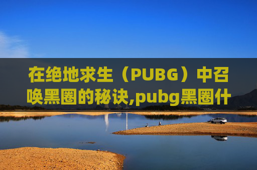 在绝地求生（PUBG）中召唤黑圈的秘诀,pubg黑圈什么意思