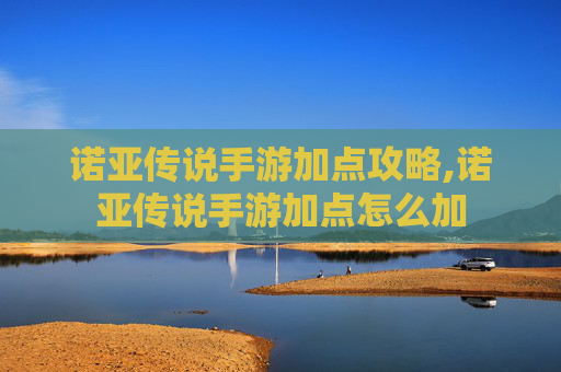 诺亚传说手游加点攻略,诺亚传说手游加点怎么加