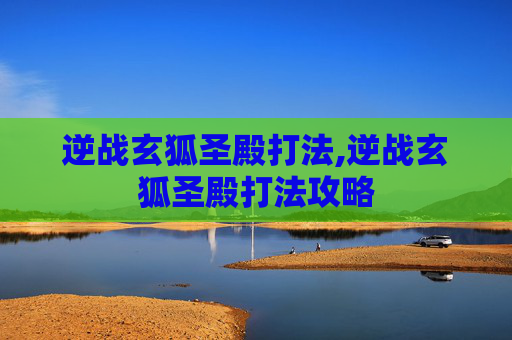 逆战玄狐圣殿打法,逆战玄狐圣殿打法攻略